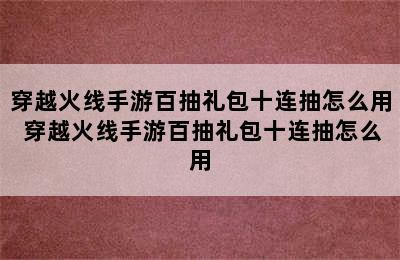 穿越火线手游百抽礼包十连抽怎么用 穿越火线手游百抽礼包十连抽怎么用